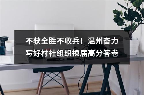 不获全胜不收兵！温州奋力写好村社组织换届高分答卷