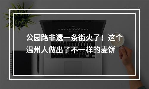 公园路非遗一条街火了！这个温州人做出了不一样的麦饼