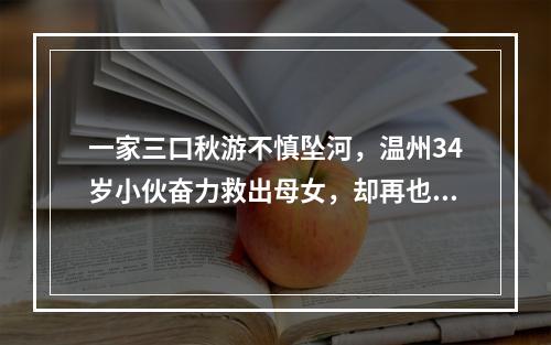 一家三口秋游不慎坠河，温州34岁小伙奋力救出母女，却再也没能上岸