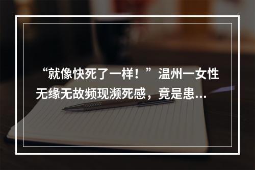 “就像快死了一样！”温州一女性无缘无故频现濒死感，竟是患上这种病……