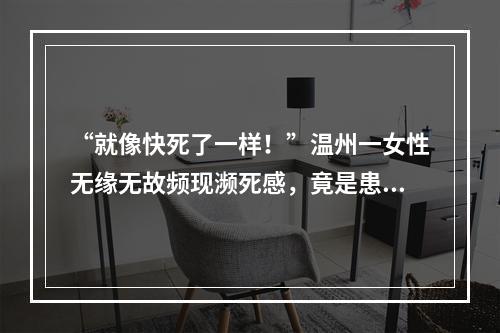 “就像快死了一样！”温州一女性无缘无故频现濒死感，竟是患上这种病……