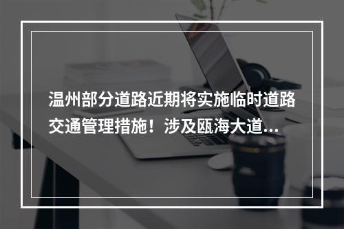 温州部分道路近期将实施临时道路交通管理措施！涉及瓯海大道全线