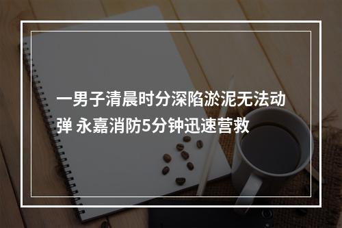 一男子清晨时分深陷淤泥无法动弹 永嘉消防5分钟迅速营救