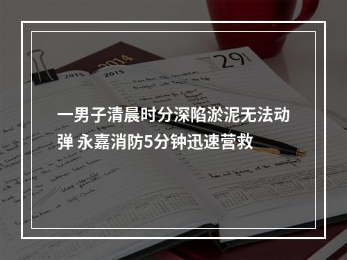 一男子清晨时分深陷淤泥无法动弹 永嘉消防5分钟迅速营救
