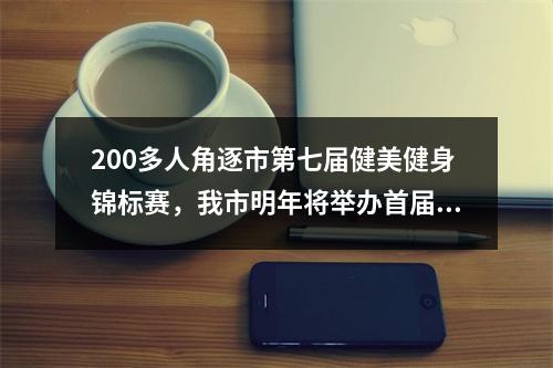 200多人角逐市第七届健美健身锦标赛，我市明年将举办首届温奥赛