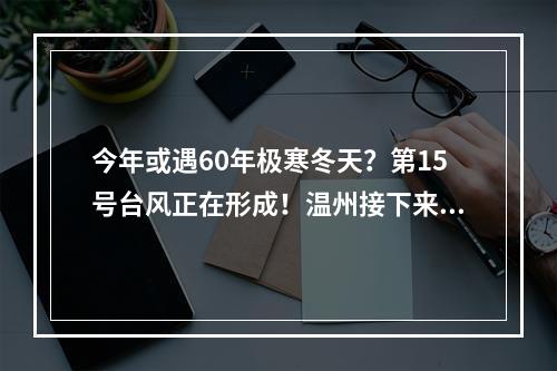 今年或遇60年极寒冬天？第15号台风正在形成！温州接下来的天气……