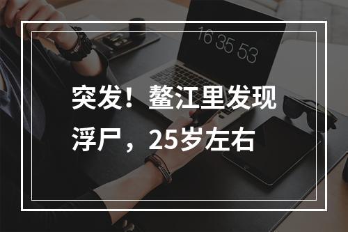 突发！鳌江里发现浮尸，25岁左右