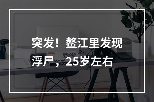 突发！鳌江里发现浮尸，25岁左右