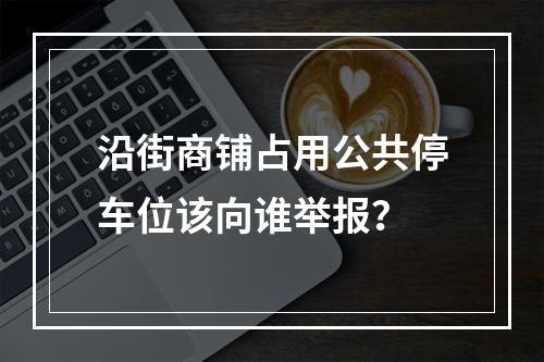 沿街商铺占用公共停车位该向谁举报？