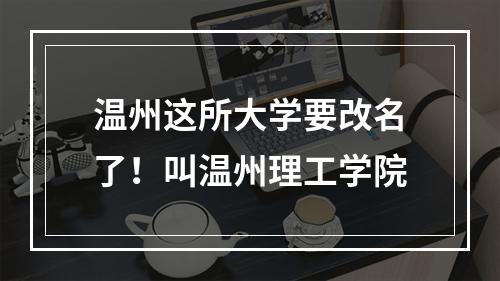 温州这所大学要改名了！叫温州理工学院
