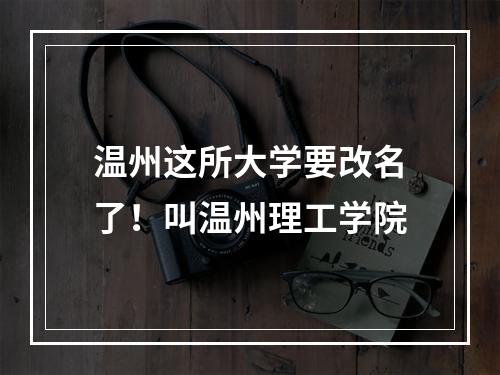 温州这所大学要改名了！叫温州理工学院
