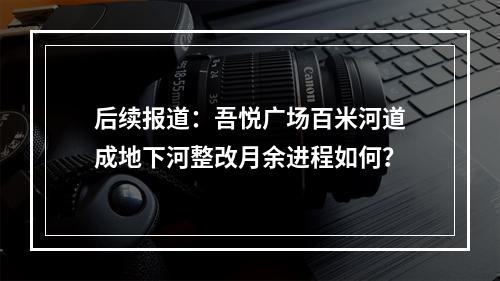 后续报道：吾悦广场百米河道成地下河整改月余进程如何？