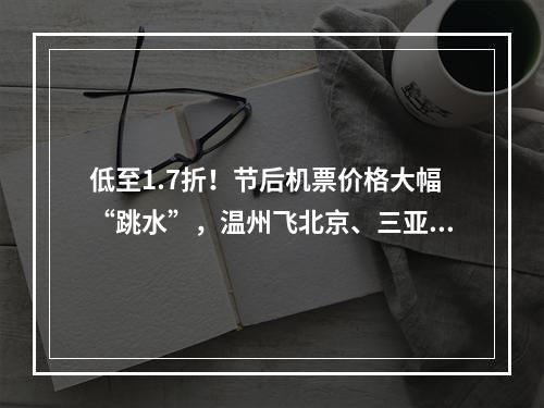 低至1.7折！节后机票价格大幅“跳水”，温州飞北京、三亚只需……