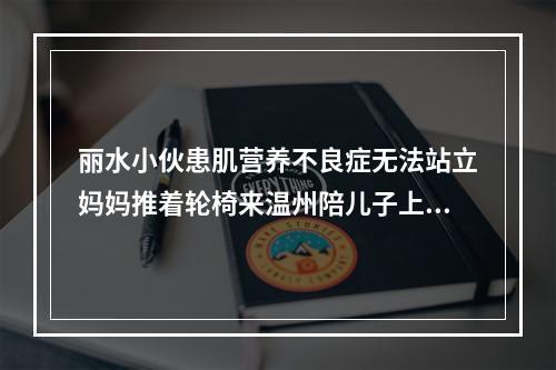 丽水小伙患肌营养不良症无法站立妈妈推着轮椅来温州陪儿子上大学