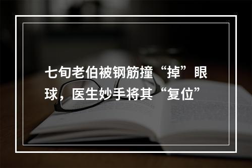 七旬老伯被钢筋撞“掉”眼球，医生妙手将其“复位”