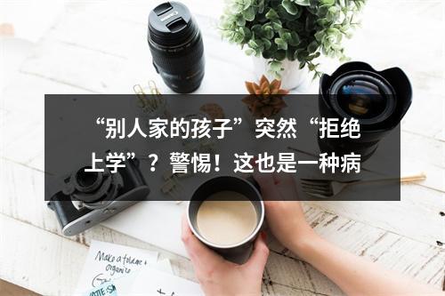 “别人家的孩子”突然“拒绝上学”？警惕！这也是一种病