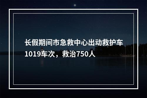 长假期间市急救中心出动救护车1019车次，救治750人