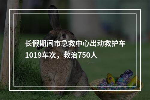 长假期间市急救中心出动救护车1019车次，救治750人