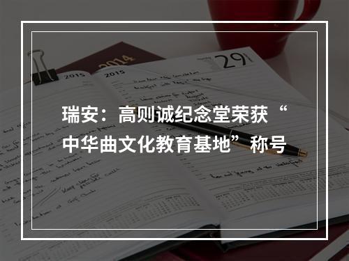瑞安：高则诚纪念堂荣获“中华曲文化教育基地”称号