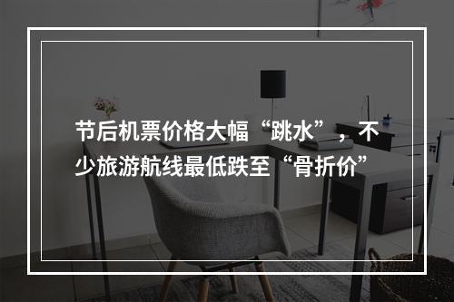 节后机票价格大幅“跳水”，不少旅游航线最低跌至“骨折价”