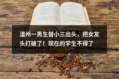温州一男生替小三出头，把女友头打破了！现在的学生不得了