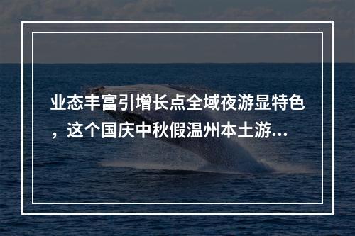 业态丰富引增长点全域夜游显特色，这个国庆中秋假温州本土游火了