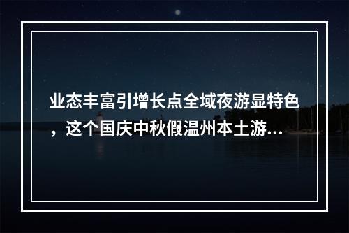 业态丰富引增长点全域夜游显特色，这个国庆中秋假温州本土游火了