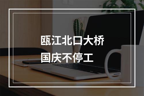 瓯江北口大桥国庆不停工