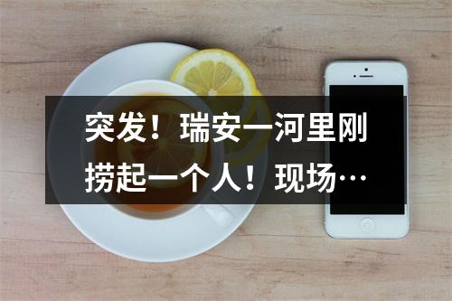 突发！瑞安一河里刚捞起一个人！现场…