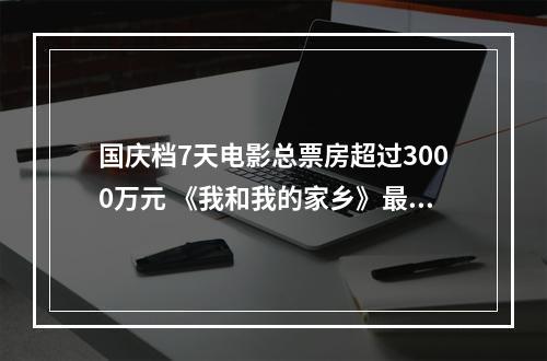 国庆档7天电影总票房超过3000万元 《我和我的家乡》最受市民喜欢，占比逾4成