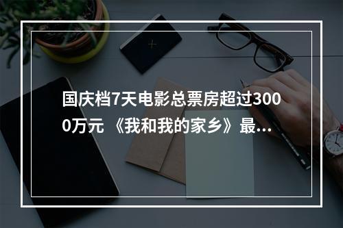 国庆档7天电影总票房超过3000万元 《我和我的家乡》最受市民喜欢，占比逾4成