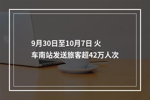 9月30日至10月7日 火车南站发送旅客超42万人次