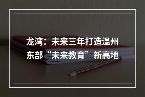 龙湾：未来三年打造温州东部“未来教育”新高地