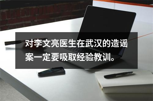 对李文亮医生在武汉的造谣案一定要吸取经验教训。