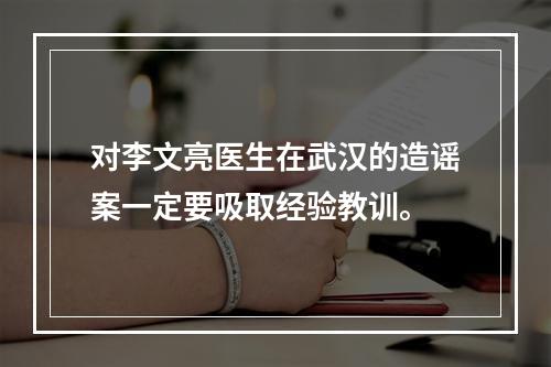 对李文亮医生在武汉的造谣案一定要吸取经验教训。