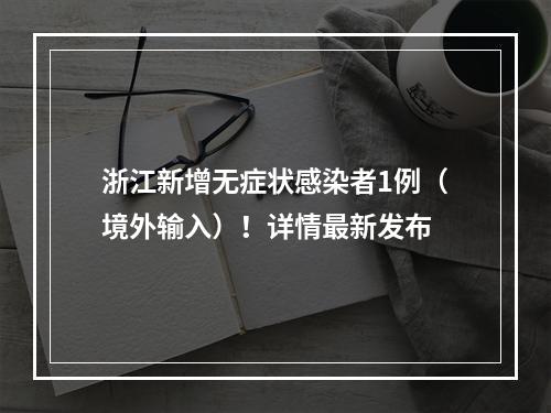 浙江新增无症状感染者1例（境外输入）！详情最新发布