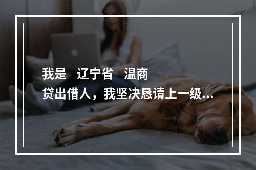 我是    辽宁省    温商贷出借人，我坚决恳请上一级检察院对温商贷案件介入监