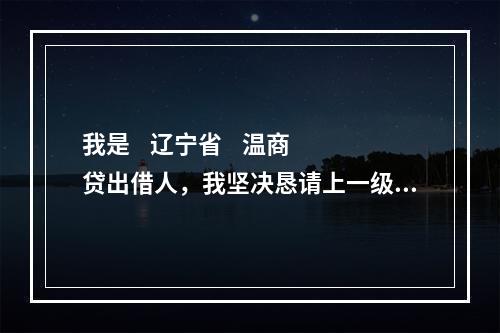 我是    辽宁省    温商贷出借人，我坚决恳请上一级检察院对温商贷案件介入监