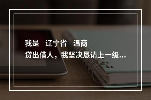 我是    辽宁省    温商贷出借人，我坚决恳请上一级检察院对温商贷案件介入监