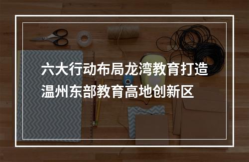 六大行动布局龙湾教育打造温州东部教育高地创新区