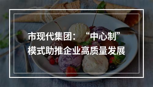 市现代集团：“中心制”模式助推企业高质量发展