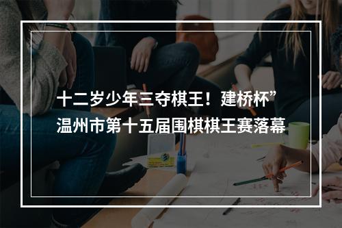 十二岁少年三夺棋王！建桥杯”温州市第十五届围棋棋王赛落幕