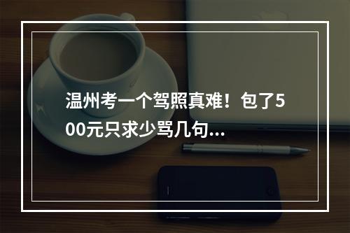 温州考一个驾照真难！包了500元只求少骂几句...
