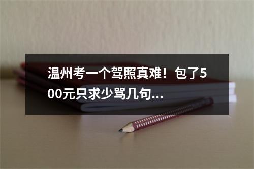 温州考一个驾照真难！包了500元只求少骂几句...