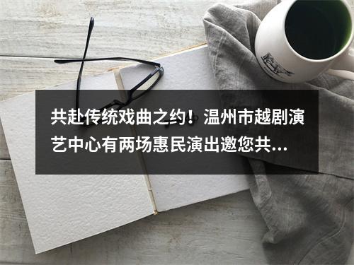 共赴传统戏曲之约！温州市越剧演艺中心有两场惠民演出邀您共享