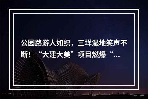 公园路游人如织，三垟湿地笑声不断！“大建大美”项目燃爆“双节”
