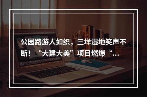 公园路游人如织，三垟湿地笑声不断！“大建大美”项目燃爆“双节”