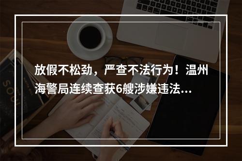 放假不松劲，严查不法行为！温州海警局连续查获6艘涉嫌违法船舶