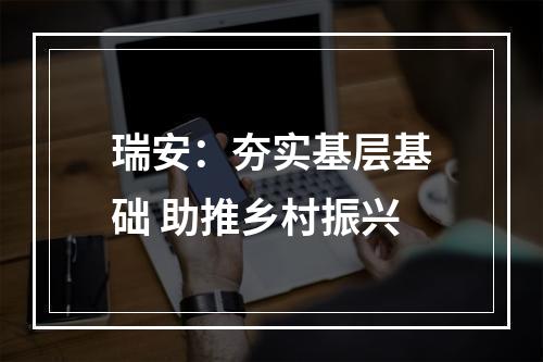 瑞安：夯实基层基础 助推乡村振兴