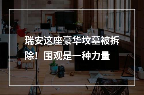 瑞安这座豪华坟墓被拆除！围观是一种力量